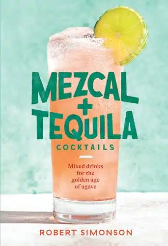 Mezcal and Tequila Cocktails Mixed Drinks for the Golden Age of Agave [A Cocktail Recipe Book]